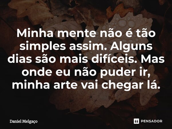 ⁠Minha mente não é tão simples assim. Alguns dias são mais difíceis. Mas onde eu não puder ir, minha arte vai chegar lá.... Frase de Daniel Melgaço.