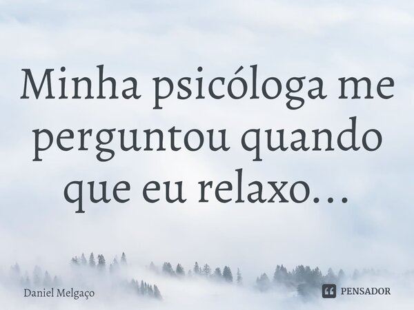 ⁠Minha psicóloga me perguntou quando que eu relaxo...... Frase de Daniel Melgaço.