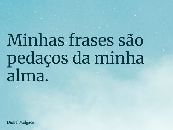 Minhas frases são pedaços da minha alma.... Frase de Daniel Melgaço.