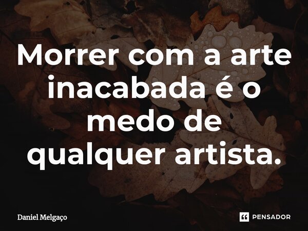 ⁠Morrer com a arte inacabada é o medo de qualquer artista.... Frase de Daniel Melgaço.