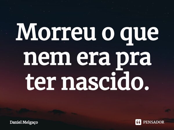 ⁠Morreu o que nem era pra ter nascido.... Frase de Daniel Melgaço.