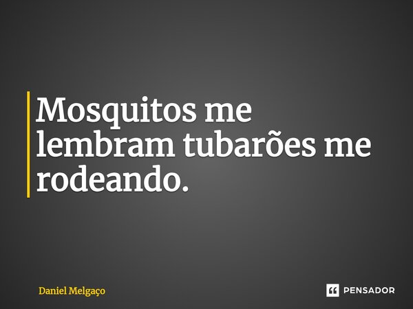 ⁠Mosquitos me lembram tubarões me rodeando.... Frase de Daniel Melgaço.