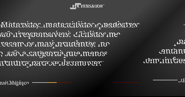 Motoristas, motociclistas e pedestres são irresponsáveis. Ciclistas me parecem os mais prudentes, no entanto, são a categoria que menos tem infraestrutura para ... Frase de Daniel Melgaço.