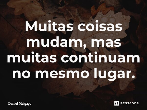⁠Muitas coisas mudam, mas muitas continuam no mesmo lugar.... Frase de Daniel Melgaço.