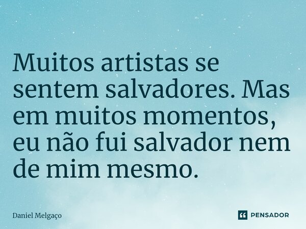 ⁠Muitos artistas se sentem salvadores. Mas em muitos momentos, eu não fui salvador nem de mim mesmo.... Frase de Daniel Melgaço.