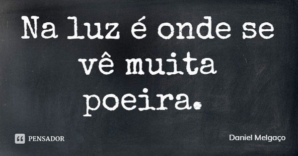Na luz é onde se vê muita poeira.... Frase de Daniel Melgaço.