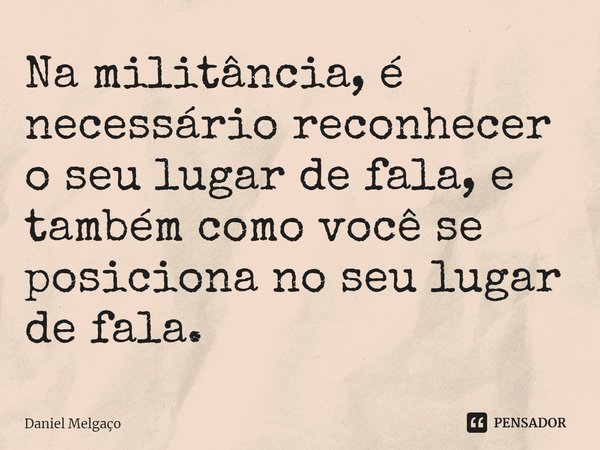 ⁠Na militância, é necessário reconhecer o seu lugar de fala, e também como você se posiciona no seu lugar de fala.... Frase de Daniel Melgaço.