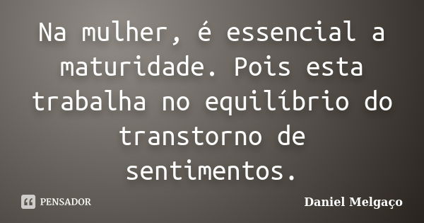 Na mulher, é essencial a maturidade. Pois esta trabalha no equilíbrio do transtorno de sentimentos.... Frase de Daniel Melgaço.