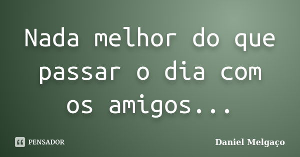 Nada melhor do que passar o dia com os amigos...... Frase de Daniel Melgaço.