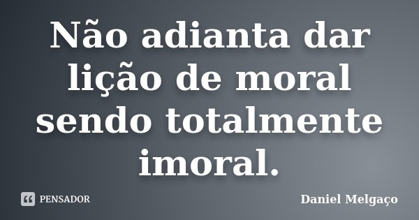 Não adianta dar lição de moral sendo totalmente imoral.... Frase de Daniel Melgaço.