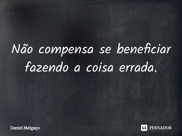 ⁠Não compensa se beneficiar fazendo a coisa errada.... Frase de Daniel Melgaço.