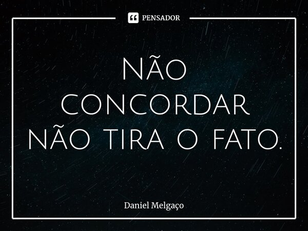 ⁠Não concordar não tira o fato.... Frase de Daniel Melgaço.