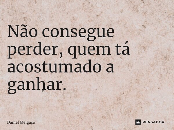 ⁠Não consegue perder, quem tá acostumado a ganhar.... Frase de Daniel Melgaço.