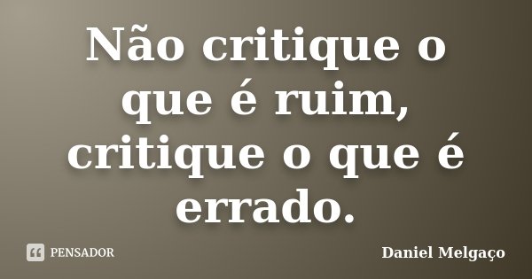 Não critique o que é ruim, critique o que é errado.... Frase de Daniel Melgaço.