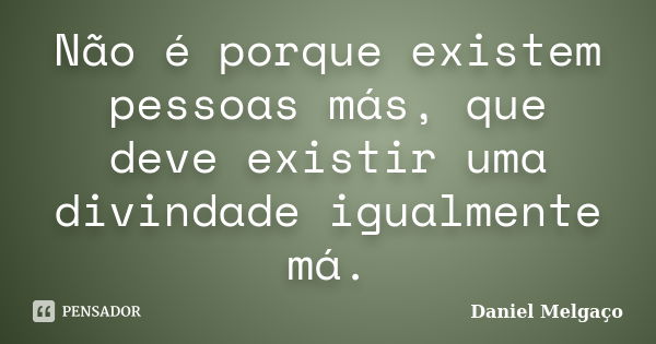 Não é porque existem pessoas más, que deve existir uma divindade igualmente má.... Frase de Daniel Melgaço.