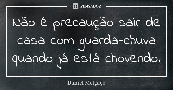 Não é precaução sair de casa com guarda-chuva quando já está chovendo.... Frase de Daniel Melgaço.