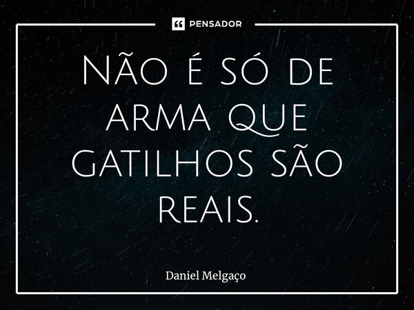 ⁠Não é só de arma que gatilhos são reais.... Frase de Daniel Melgaço.
