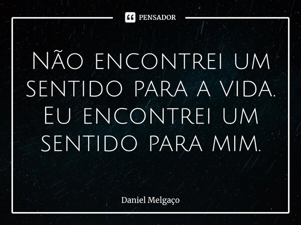 ⁠Não encontrei um sentido para a vida. Eu encontrei um sentido para mim.... Frase de Daniel Melgaço.