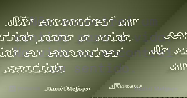 Não encontrei um sentido para a vida. Na vida eu encontrei um sentido.... Frase de Daniel Melgaço.