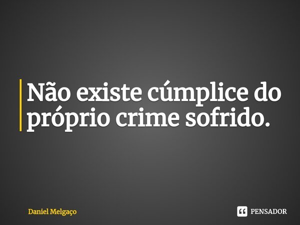 ⁠Não existe cúmplice do próprio crime sofrido.... Frase de Daniel Melgaço.