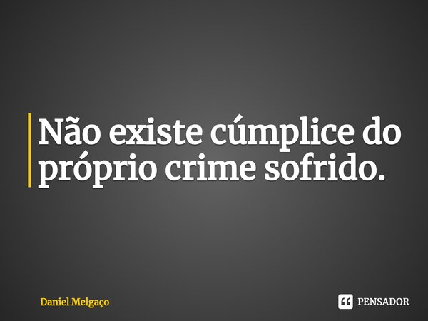 ⁠Não existe cúmplice do próprio crime sofrido.... Frase de Daniel Melgaço.