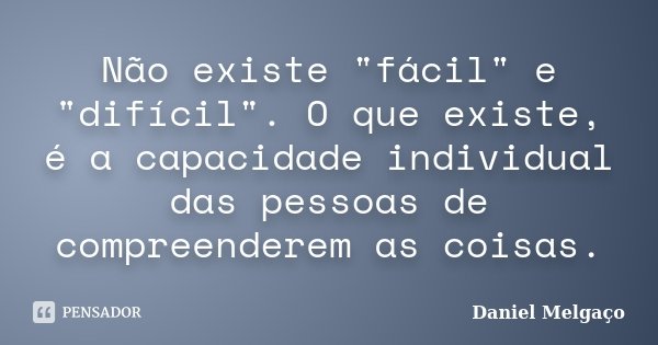 Não existe "fácil" e "difícil". O que existe, é a capacidade individual das pessoas de compreenderem as coisas.... Frase de Daniel Melgaço.