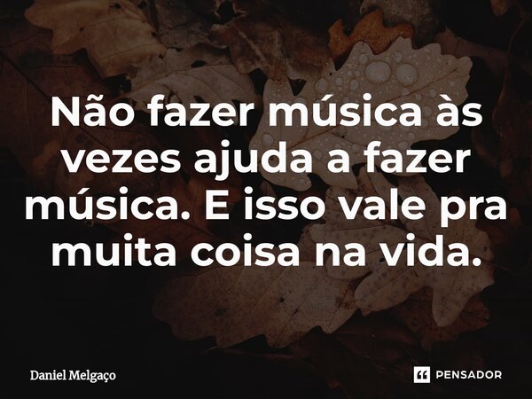 ⁠Não fazer música às vezes ajuda a fazer música. E isso vale pra muita coisa na vida.... Frase de Daniel Melgaço.