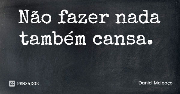 Não fazer nada também cansa.... Frase de Daniel Melgaço.