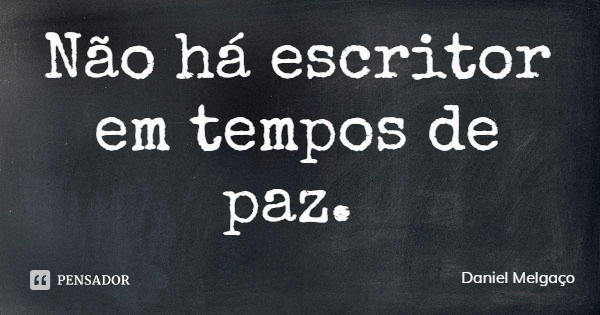 Não há escritor em tempos de paz.... Frase de Daniel Melgaço.