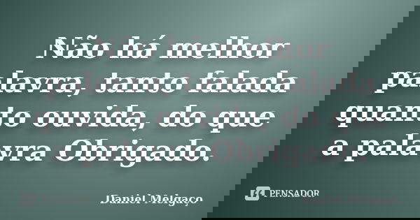 Não há melhor palavra, tanto falada quanto ouvida, do que a palavra Obrigado.... Frase de Daniel Melgaço.