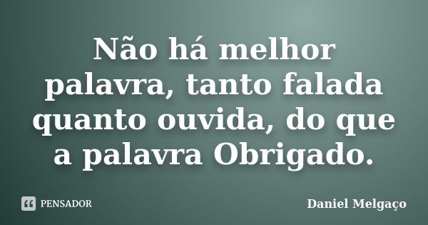 Não há melhor palavra, tanto falada quanto ouvida, do que a palavra Obrigado.... Frase de Daniel Melgaço.