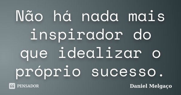 Não há nada mais inspirador do que idealizar o próprio sucesso.... Frase de Daniel Melgaço.