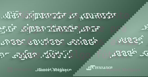 Não importa o quanto seja importante pra você, pros outros ainda pode ser algo fútil.... Frase de Daniel Melgaço.