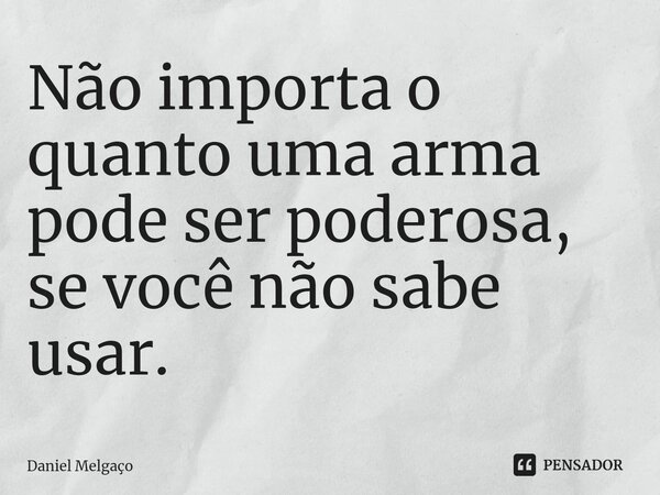 ⁠Não importa o quanto uma arma pode ser poderosa, se você não sabe usar.... Frase de Daniel Melgaço.