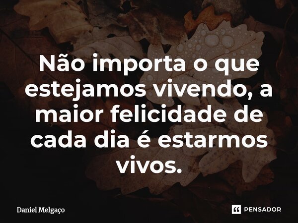 ⁠Não importa o que estejamos vivendo, a maior felicidade de cada dia é estarmos vivos.... Frase de Daniel Melgaço.