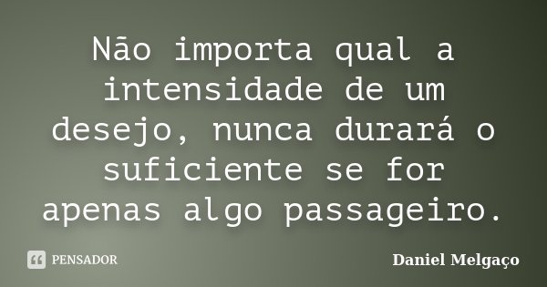 Não importa qual a intensidade de um desejo, nunca durará o suficiente se for apenas algo passageiro.... Frase de Daniel Melgaço.