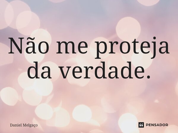 ⁠Não me proteja da verdade.... Frase de Daniel Melgaço.