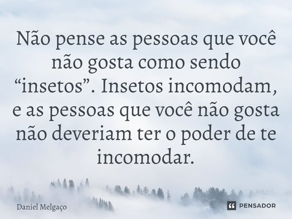 ⁠Não pense as pessoas que você não gosta como sendo “insetos”. Insetos incomodam, e as pessoas que você não gosta não deveriam ter o poder de te incomodar.... Frase de Daniel Melgaço.