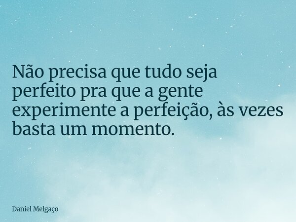 Não precisa que tudo seja perfeito pra que a gente experimente a perfeição, às vezes basta um momento.... Frase de Daniel Melgaço.