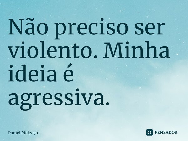 ⁠Não preciso ser violento. Minha ideia é agressiva.... Frase de Daniel Melgaço.
