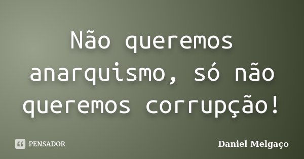 Não queremos anarquismo, só não queremos corrupção!... Frase de Daniel Melgaço.