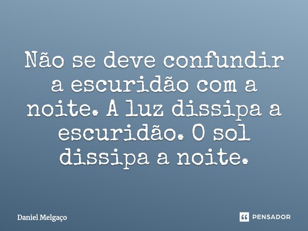 ⁠Não se deve confundir a escuridão com a noite. A luz dissipa a escuridão. O sol dissipa a noite.... Frase de Daniel Melgaço.