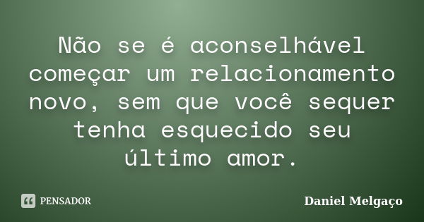 Não se é aconselhável começar um relacionamento novo, sem que você sequer tenha esquecido seu último amor.... Frase de Daniel Melgaço.