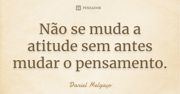 Não se muda a atitude sem antes mudar o pensamento.... Frase de Daniel Melgaço.