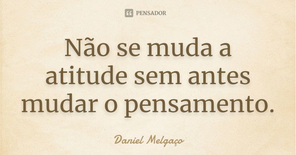 Não se muda a atitude sem antes mudar o pensamento.... Frase de Daniel Melgaço.