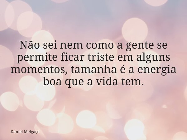 Não sei nem como a gente se permite ficar triste em alguns momentos, tamanha é a energia boa que a vida tem.... Frase de Daniel Melgaço.