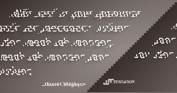 Não sei o que apavora mais as pessoas: viver por ter medo de morrer, ou ter medo de morrer por viver.... Frase de Daniel Melgaço.