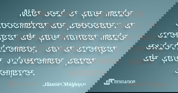 Não sei o que mais assombra as pessoas: a crença de que nunca mais existiremos, ou a crença de que viveremos para sempre.... Frase de Daniel Melgaço.