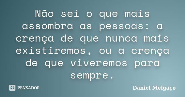 Não sei o que mais assombra as pessoas: a crença de que nunca mais existiremos, ou a crença de que viveremos para sempre.... Frase de Daniel Melgaço.