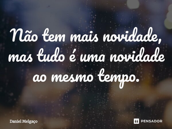 ⁠Não tem mais novidade, mas tudo é uma novidade ao mesmo tempo.... Frase de Daniel Melgaço.